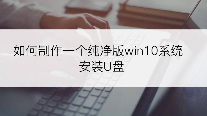 如何制作一个纯净版win10系统安装U盘