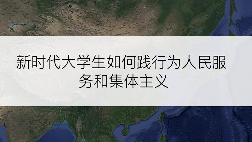 新时代大学生如何践行为人民服务和集体主义