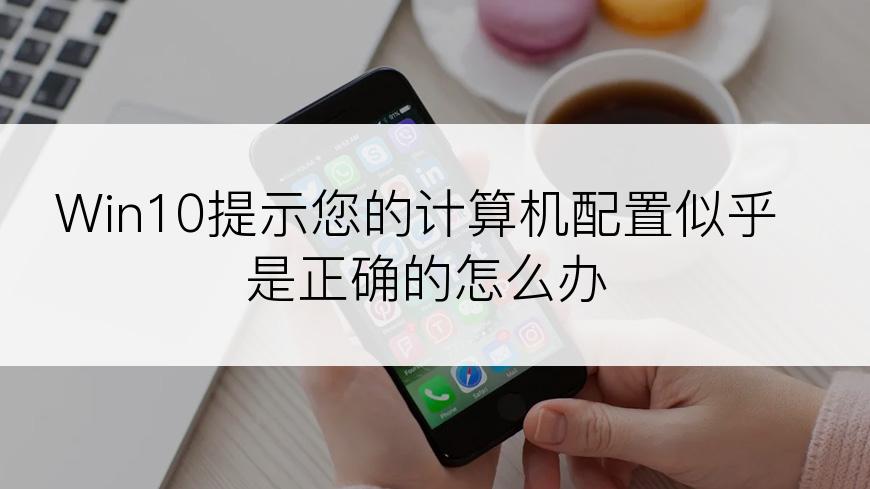 Win10提示您的计算机配置似乎是正确的怎么办