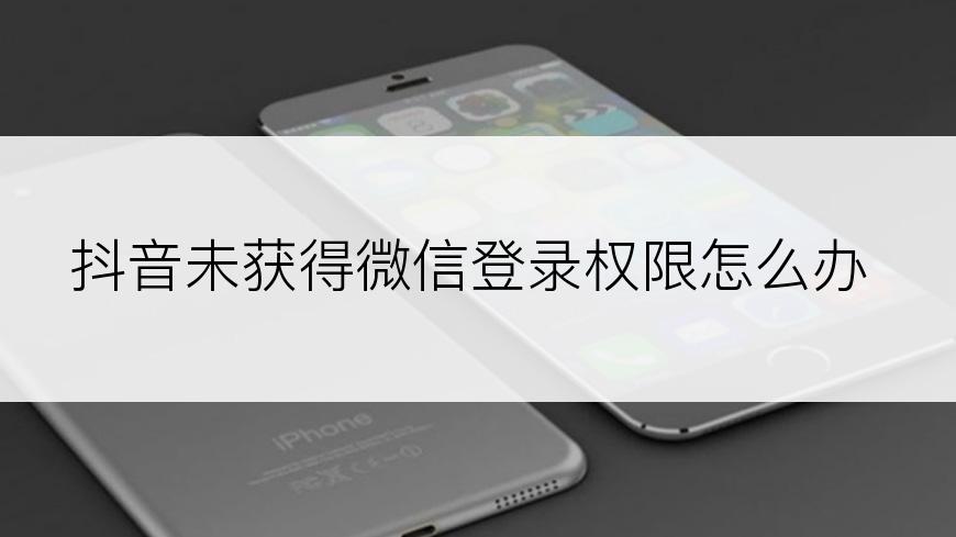 抖音未获得微信登录权限怎么办