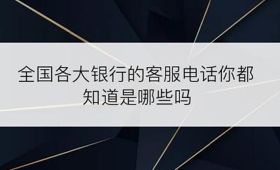 全国各大银行的客服电话你都知道是哪些吗