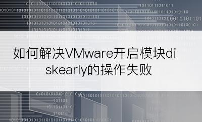 如何解决VMware开启模块diskearly的操作失败