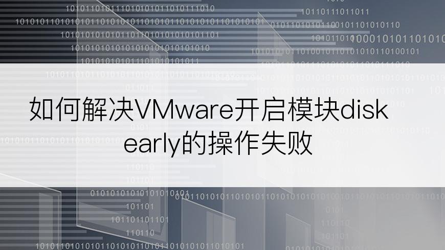 如何解决VMware开启模块diskearly的操作失败