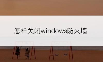 怎样关闭windows防火墙