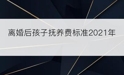 离婚后孩子抚养费标准2021年