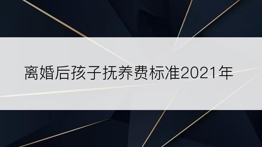 离婚后孩子抚养费标准2021年