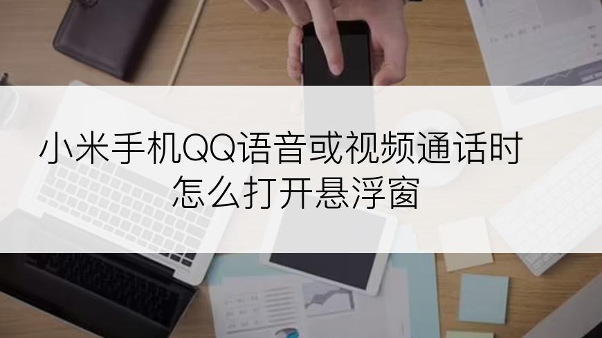 小米手机QQ语音或视频通话时怎么打开悬浮窗