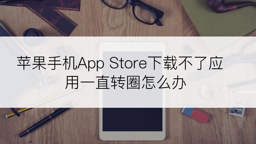 苹果手机App Store下载不了应用一直转圈怎么办