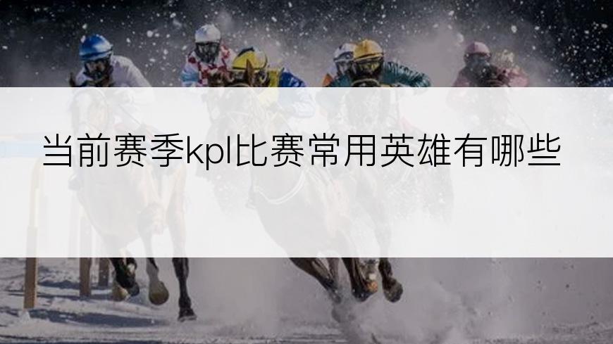 当前赛季kpl比赛常用英雄有哪些