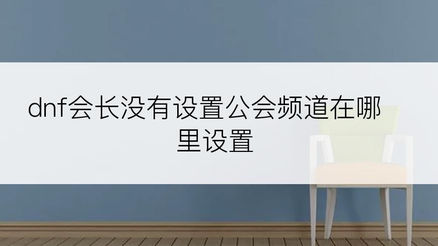 dnf会长没有设置公会频道在哪里设置