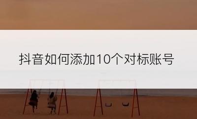 抖音如何添加10个对标账号