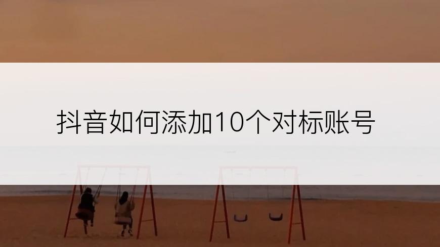 抖音如何添加10个对标账号