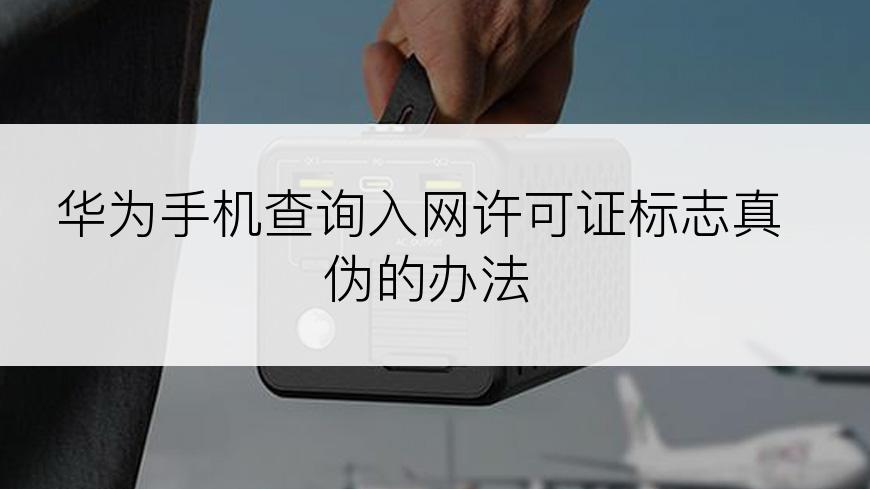 华为手机查询入网许可证标志真伪的办法