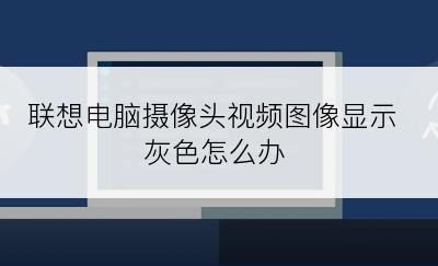 联想电脑摄像头视频图像显示灰色怎么办