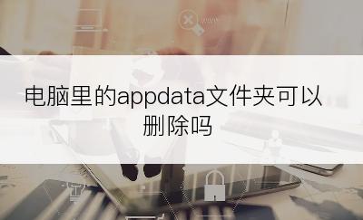 电脑里的appdata文件夹可以删除吗