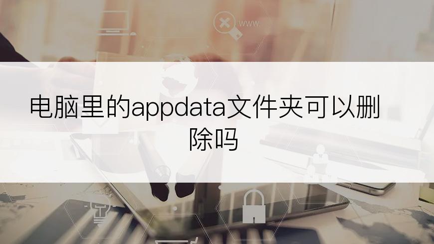 电脑里的appdata文件夹可以删除吗