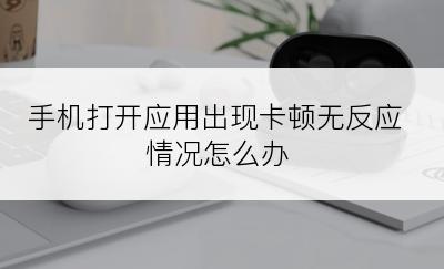 手机打开应用出现卡顿无反应情况怎么办