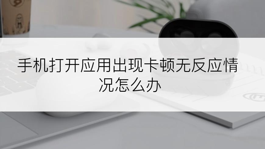 手机打开应用出现卡顿无反应情况怎么办