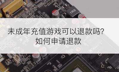 未成年充值游戏可以退款吗？如何申请退款