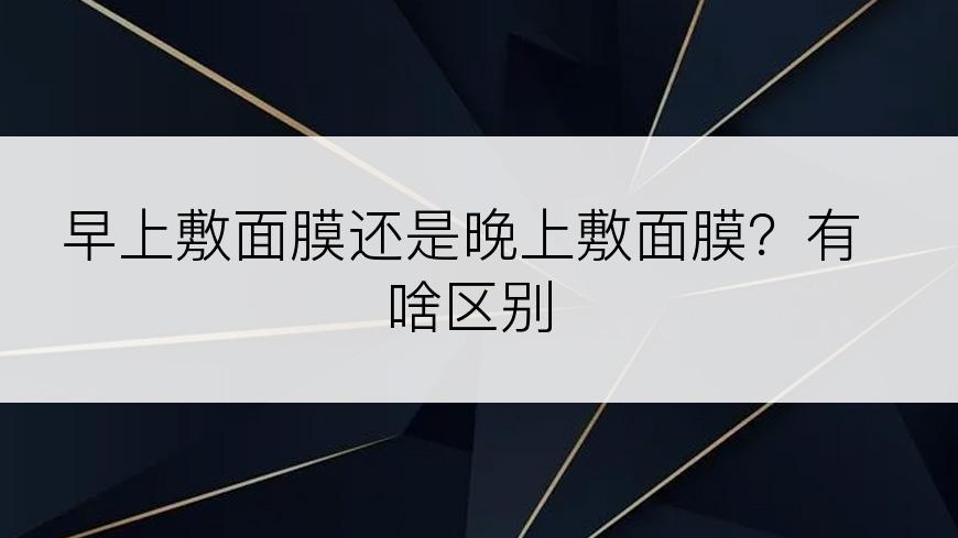 早上敷面膜还是晚上敷面膜？有啥区别