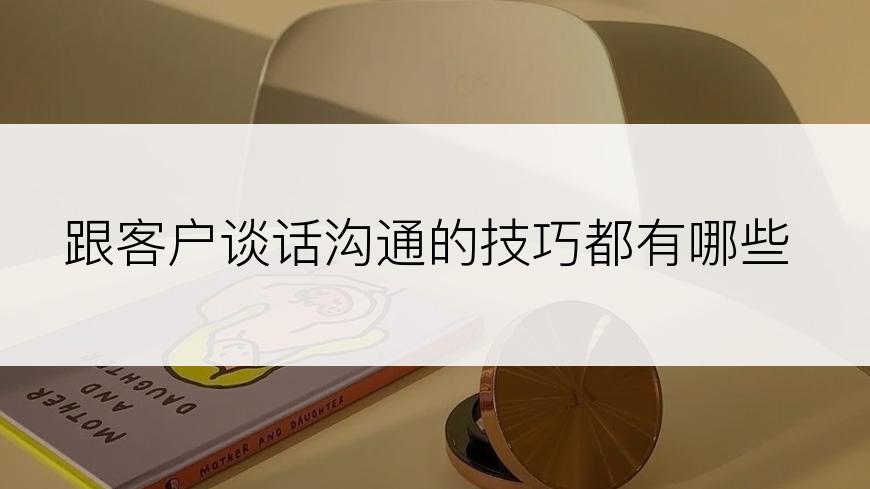 跟客户谈话沟通的技巧都有哪些