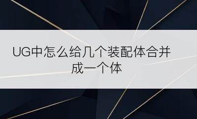 UG中怎么给几个装配体合并成一个体