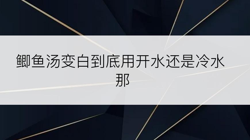 鲫鱼汤变白到底用开水还是冷水那