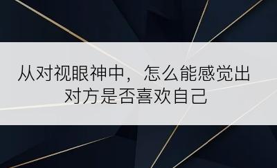 从对视眼神中，怎么能感觉出对方是否喜欢自己