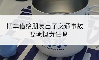 把车借给朋友出了交通事故，要承担责任吗