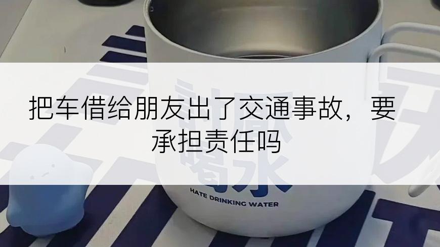 把车借给朋友出了交通事故，要承担责任吗