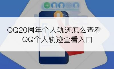 QQ20周年个人轨迹怎么查看 QQ个人轨迹查看入口