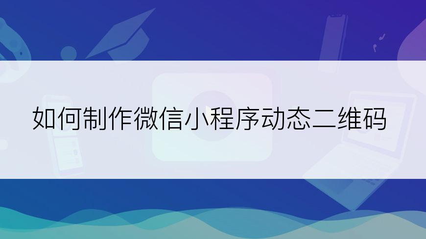 如何制作微信小程序动态二维码