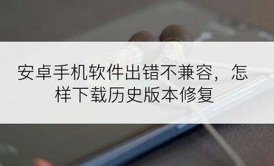 安卓手机软件出错不兼容，怎样下载历史版本修复