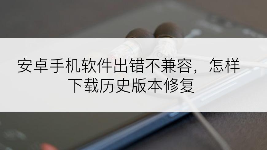 安卓手机软件出错不兼容，怎样下载历史版本修复