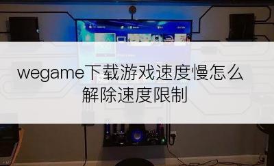 wegame下载游戏速度慢怎么解除速度限制