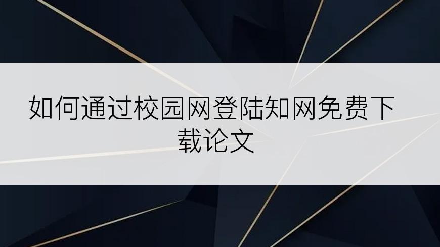 如何通过校园网登陆知网免费下载论文