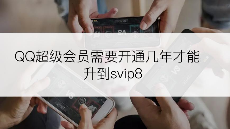 QQ超级会员需要开通几年才能升到svip8