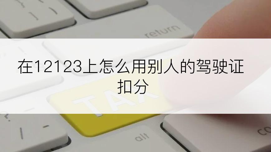 在12123上怎么用别人的驾驶证扣分