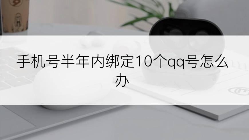 手机号半年内绑定10个qq号怎么办