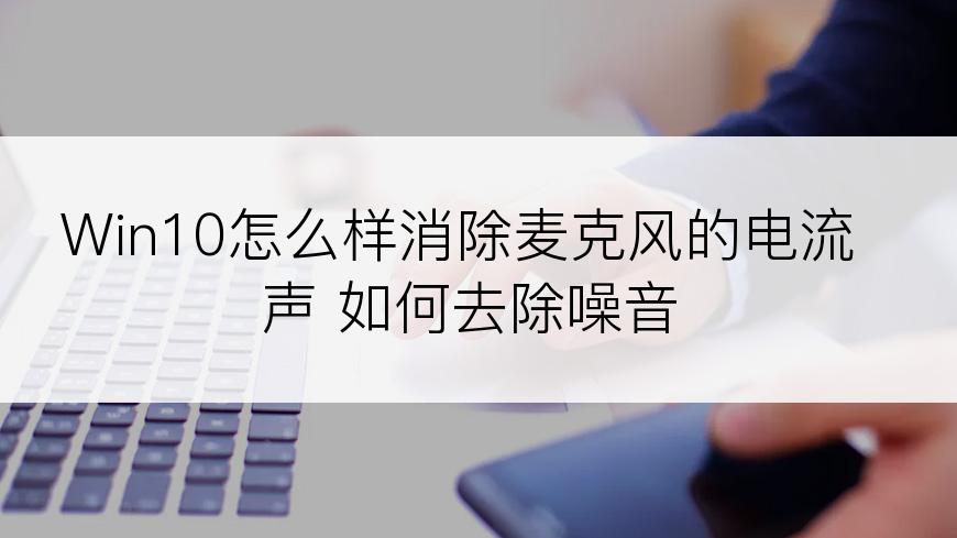 Win10怎么样消除麦克风的电流声 如何去除噪音