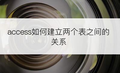 access如何建立两个表之间的关系