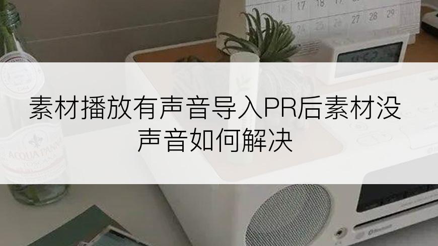 素材播放有声音导入PR后素材没声音如何解决