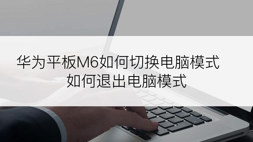 华为平板M6如何切换电脑模式 如何退出电脑模式