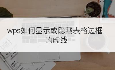 wps如何显示或隐藏表格边框的虚线