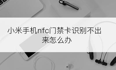 小米手机nfc门禁卡识别不出来怎么办