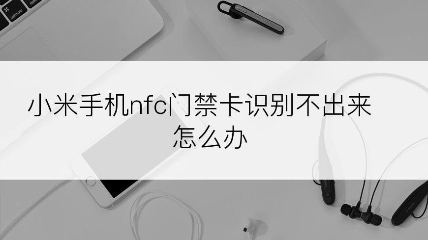 小米手机nfc门禁卡识别不出来怎么办