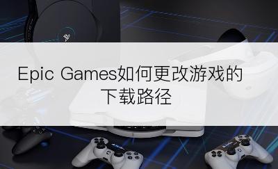 Epic Games如何更改游戏的下载路径