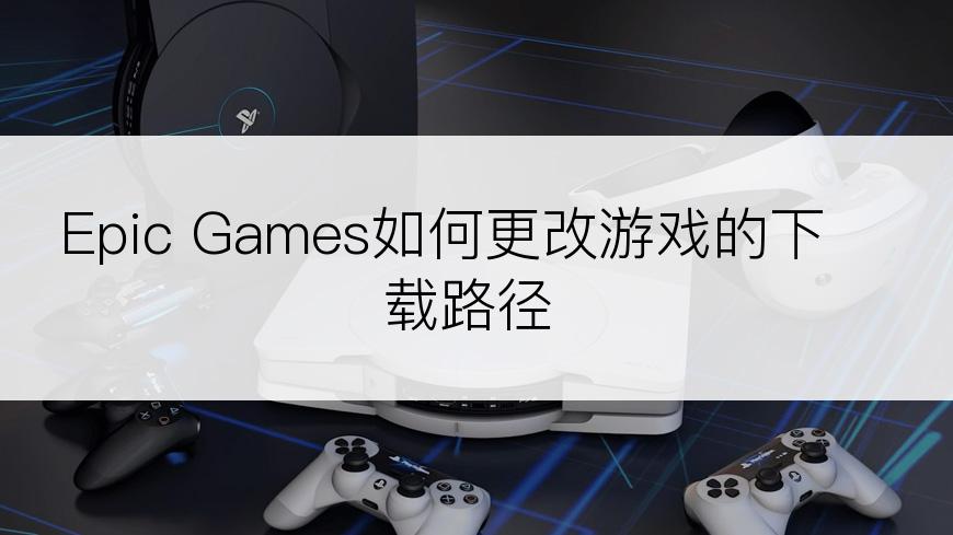 Epic Games如何更改游戏的下载路径