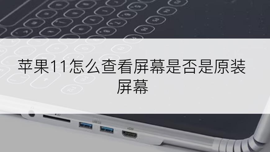 苹果11怎么查看屏幕是否是原装屏幕