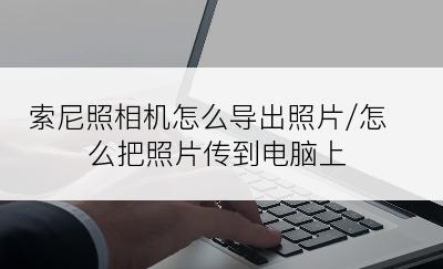 索尼照相机怎么导出照片/怎么把照片传到电脑上